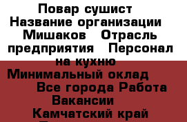 Повар-сушист › Название организации ­ Мишаков › Отрасль предприятия ­ Персонал на кухню › Минимальный оклад ­ 35 000 - Все города Работа » Вакансии   . Камчатский край,Петропавловск-Камчатский г.